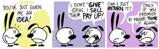 you've just given me an idea / i don't give ideas i sell them pay up / can i just return it? only if you promise to never think it again