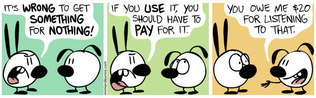 it's wrong to get something for nothing / if you use it you should have to pay for it / you owe me $20 for listening to that