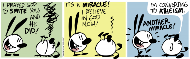 i prayed god to smite you and he did / it's a miracle i believe in god now / I'm converting to atheism. another miracle!