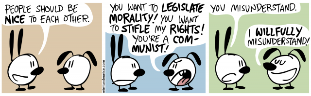 people should be nice to each other / you want to legislate morality you want to stifle my rights you're a communist / you misunderstand. i willfully misunderstand.