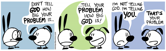 don't tell god how big your problem is / tell your problem how big god is / i'm not telling god i'm telling you. that's your problem