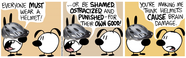 everyone must wear a helmet / or be shamed ostracized and punished for their own good / you're making me think helmets cause brain damage