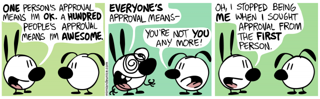 one person's approval means i'm ok a hundred people's approval means I'm awesome / everyone's approval means- you're not you anymore! / oh i stopped being me when i sought approval from the first person